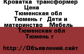 Кроватка  трансформер › Цена ­ 6 000 - Тюменская обл., Тюмень г. Дети и материнство » Мебель   . Тюменская обл.,Тюмень г.